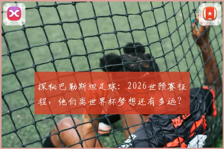 探秘巴勒斯坦足球：2026世预赛征程，他们离世界杯梦想还有多远？