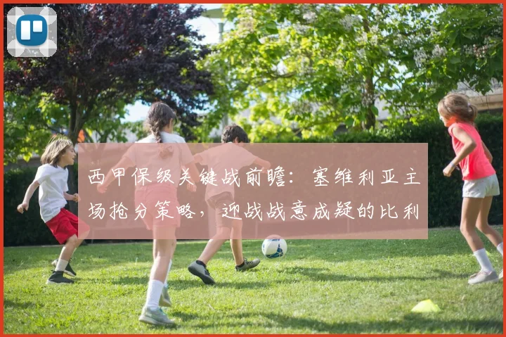 西甲保级关键战前瞻:塞维利亚主场抢分策略,迎战战意成疑的比利亚雷亚尔