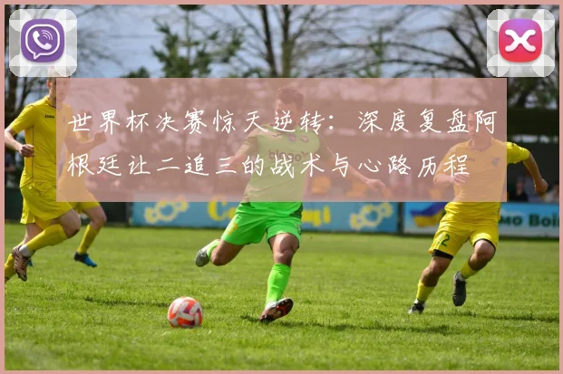 世界杯决赛惊天逆转：深度复盘阿根廷让二追三的战术与心路历程