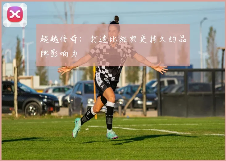 超越传奇:打造比经典更持久的品牌影响力