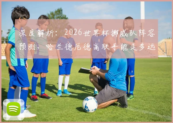 深度解析:2026世界杯挪威队阵容预测,哈兰德厄德高联手能走多远?