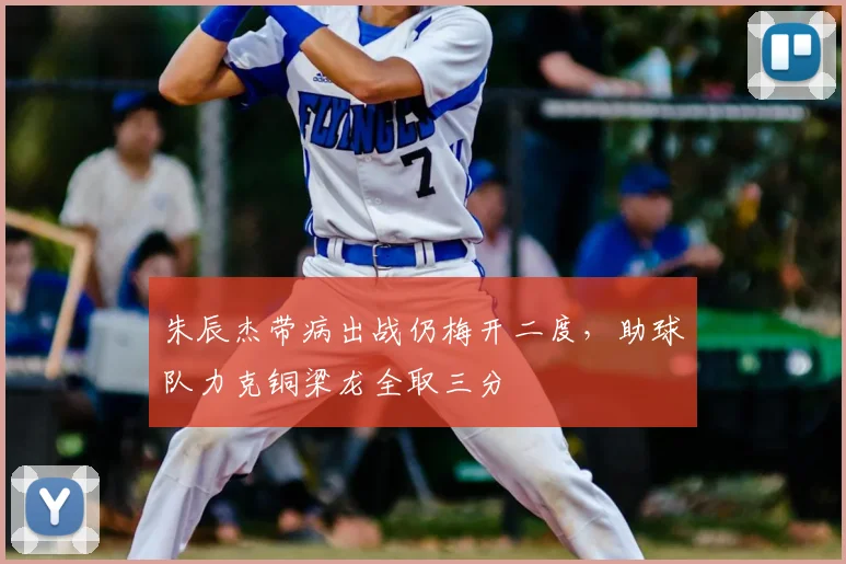 朱辰杰带病出战仍梅开二度，助球队力克铜梁龙全取三分