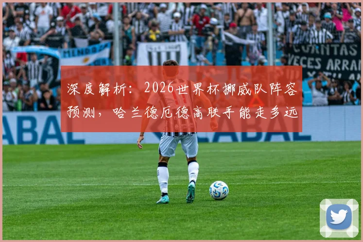 深度解析：2026世界杯挪威队阵容预测，哈兰德厄德高联手能走多远？