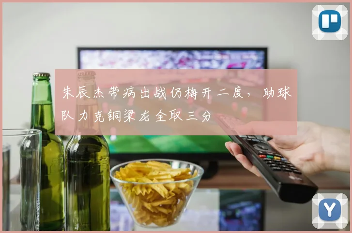 朱辰杰带病出战仍梅开二度,助球队力克铜梁龙全取三分